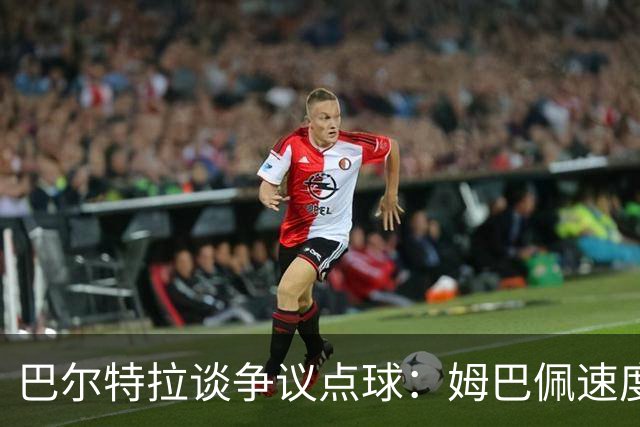 巴尔特拉谈争议点球：姆巴佩速度差点让我犯规